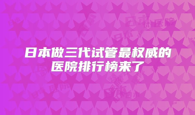 日本做三代试管最权威的医院排行榜来了