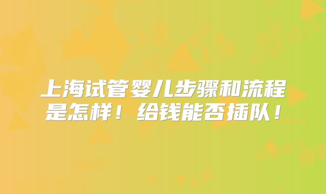 上海试管婴儿步骤和流程是怎样！给钱能否插队！