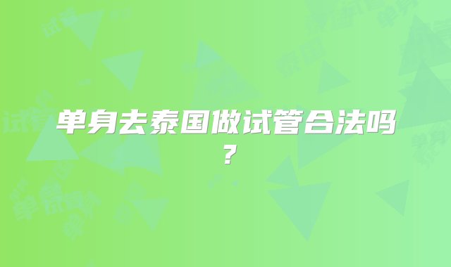 单身去泰国做试管合法吗？