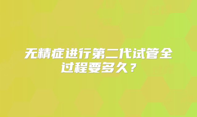 无精症进行第二代试管全过程要多久？