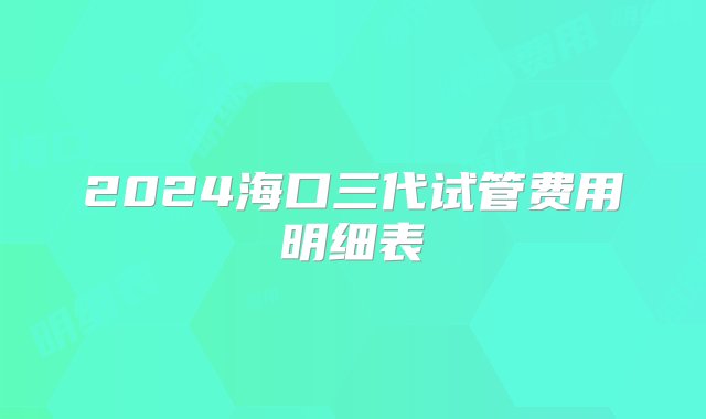 2024海口三代试管费用明细表