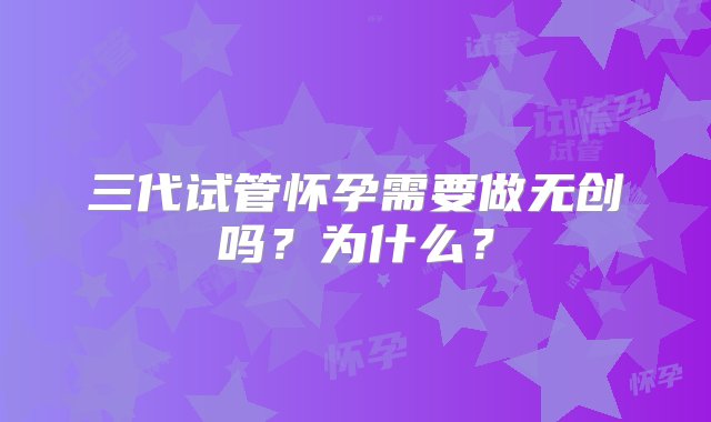 三代试管怀孕需要做无创吗？为什么？