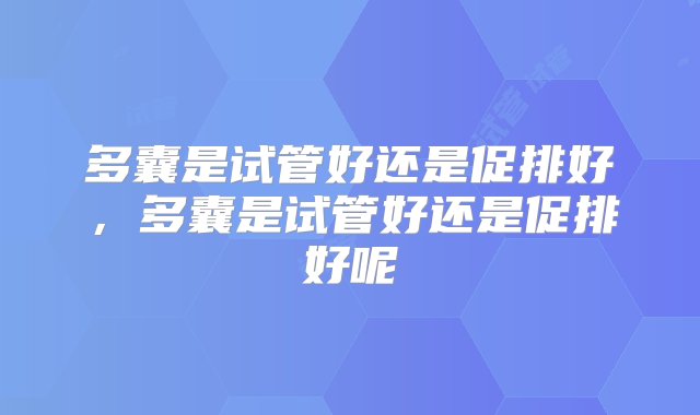 多囊是试管好还是促排好，多囊是试管好还是促排好呢