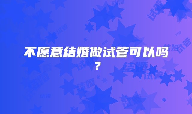 不愿意结婚做试管可以吗？