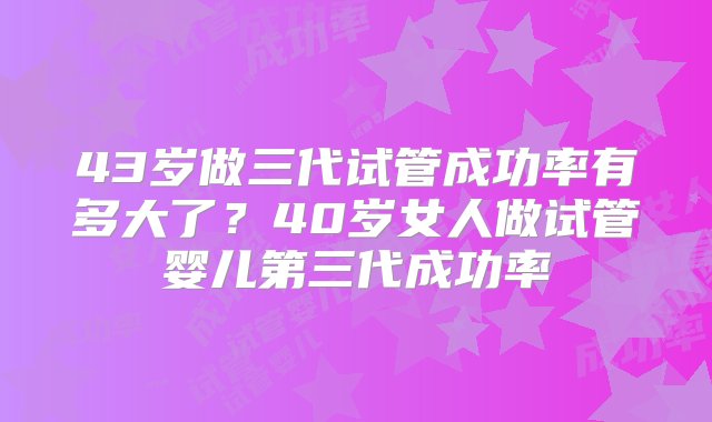 43岁做三代试管成功率有多大了？40岁女人做试管婴儿第三代成功率