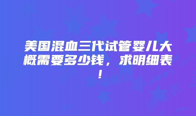 美国混血三代试管婴儿大概需要多少钱，求明细表！