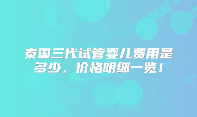 泰国三代试管婴儿费用是多少，价格明细一览！