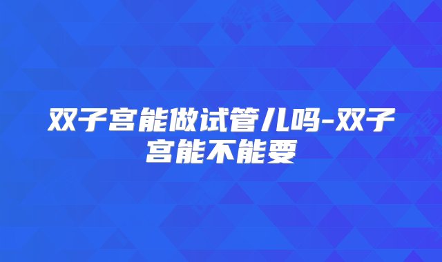 双子宫能做试管儿吗-双子宫能不能要